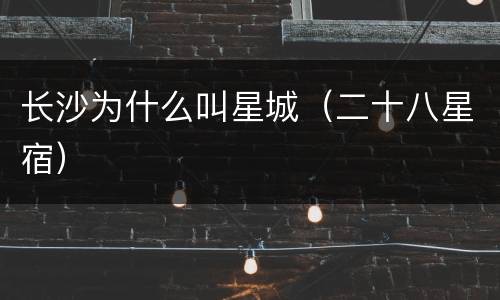 长沙为什么叫星城（二十八星宿）