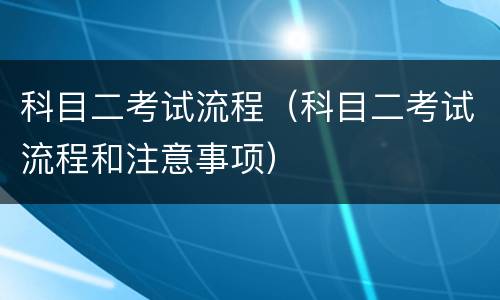 科目二考试流程（科目二考试流程和注意事项）