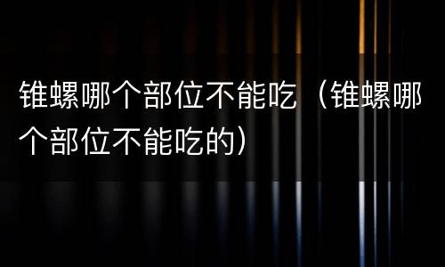 锥螺哪个部位不能吃（锥螺哪个部位不能吃的）