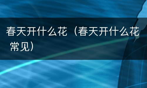 春天开什么花（春天开什么花 常见）