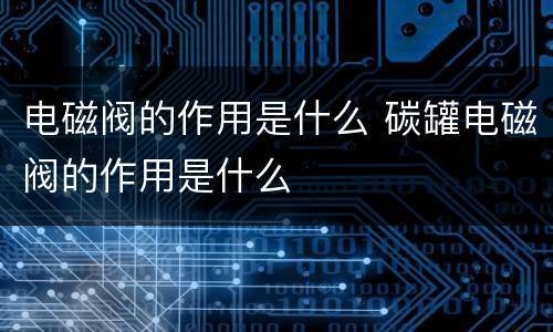电磁阀的作用是什么 碳罐电磁阀的作用是什么