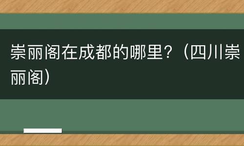 崇丽阁在成都的哪里?（四川崇丽阁）