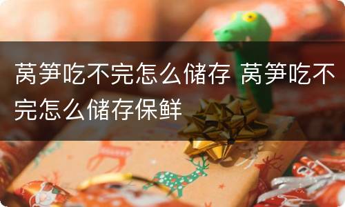 莴笋吃不完怎么储存 莴笋吃不完怎么储存保鲜
