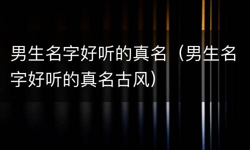 男生名字好听的真名（男生名字好听的真名古风）