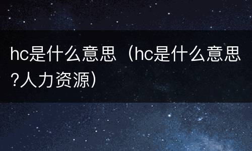 hc是什么意思（hc是什么意思?人力资源）