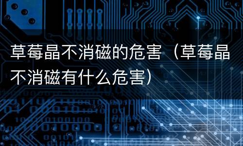 草莓晶不消磁的危害（草莓晶不消磁有什么危害）