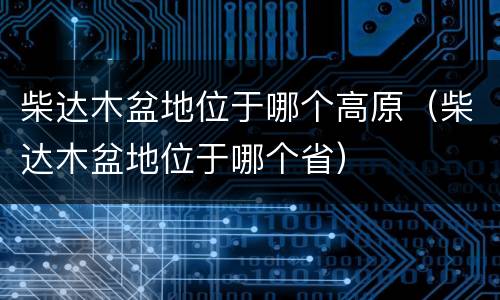 柴达木盆地位于哪个高原（柴达木盆地位于哪个省）