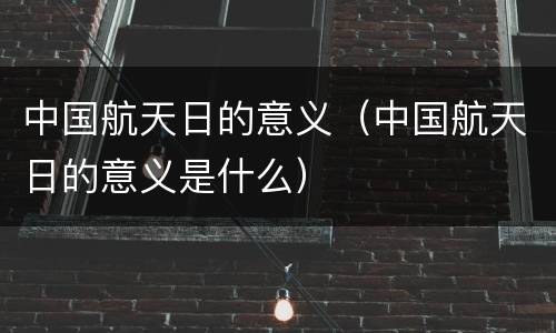 中国航天日的意义（中国航天日的意义是什么）