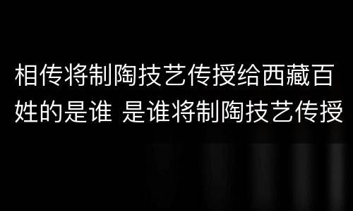 相传将制陶技艺传授给西藏百姓的是谁 是谁将制陶技艺传授给西藏的