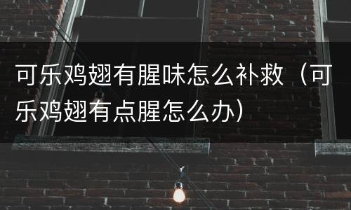 可乐鸡翅有腥味怎么补救（可乐鸡翅有点腥怎么办）