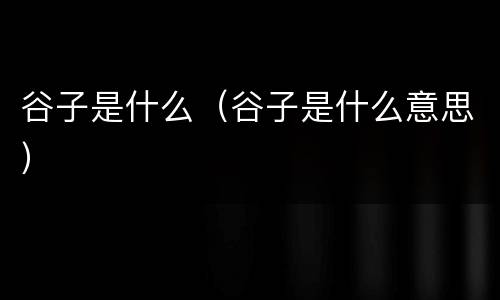 谷子是什么（谷子是什么意思）
