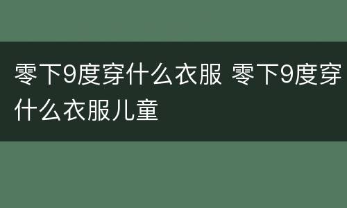 零下9度穿什么衣服 零下9度穿什么衣服儿童