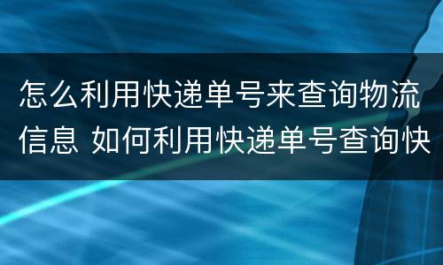 怎么利用快递单号来查询物流信息 如何利用快递单号查询快递