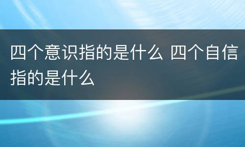 四个意识指的是什么 四个自信指的是什么