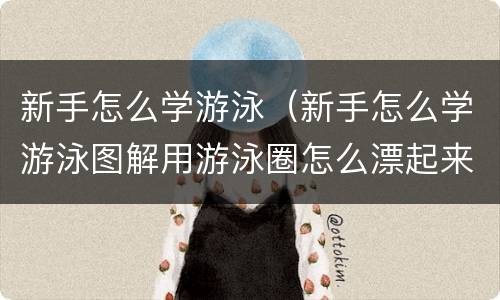 新手怎么学游泳（新手怎么学游泳图解用游泳圈怎么漂起来）