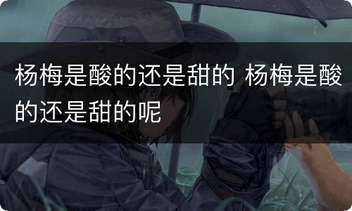 杨梅是酸的还是甜的 杨梅是酸的还是甜的呢