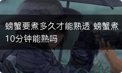 螃蟹要煮多久才能熟透 螃蟹煮10分钟能熟吗