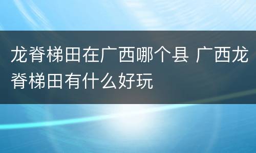 龙脊梯田在广西哪个县 广西龙脊梯田有什么好玩