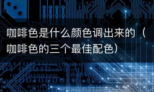咖啡色是什么颜色调出来的（咖啡色的三个最佳配色）