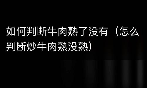 如何判断牛肉熟了没有（怎么判断炒牛肉熟没熟）