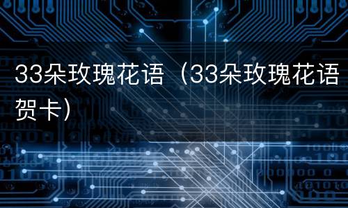 33朵玫瑰花语（33朵玫瑰花语贺卡）