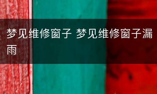 梦见维修窗子 梦见维修窗子漏雨