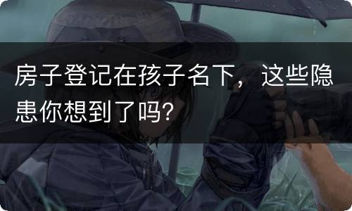 房子登记在孩子名下，这些隐患你想到了吗？