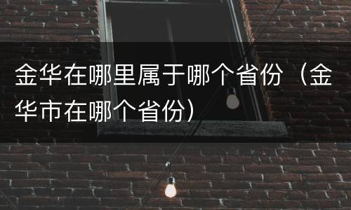 金华在哪里属于哪个省份（金华市在哪个省份）
