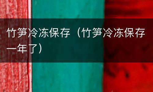 竹笋冷冻保存（竹笋冷冻保存一年了）