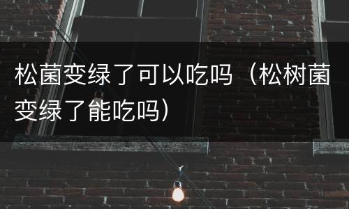 松菌变绿了可以吃吗（松树菌变绿了能吃吗）