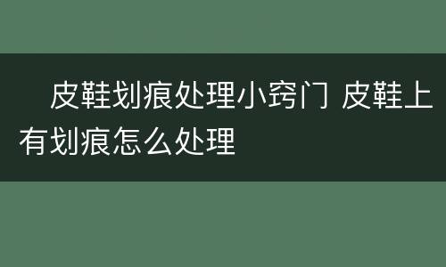 ​皮鞋划痕处理小窍门 皮鞋上有划痕怎么处理