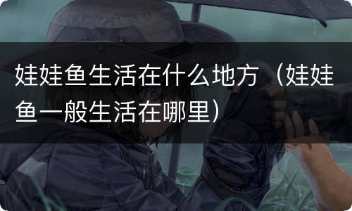 娃娃鱼生活在什么地方（娃娃鱼一般生活在哪里）
