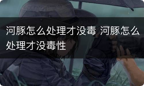 河豚怎么处理才没毒 河豚怎么处理才没毒性