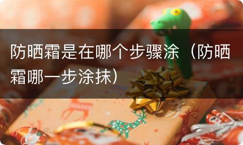 防晒霜是在哪个步骤涂（防晒霜哪一步涂抹）