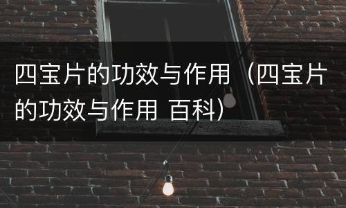 四宝片的功效与作用（四宝片的功效与作用 百科）