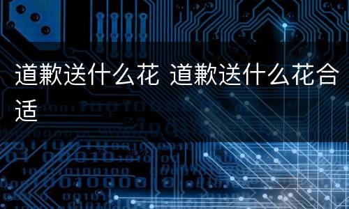 道歉送什么花 道歉送什么花合适