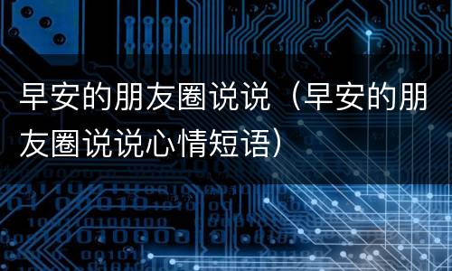 早安的朋友圈说说（早安的朋友圈说说心情短语）