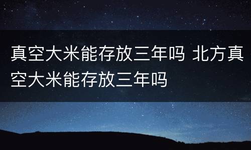 真空大米能存放三年吗 北方真空大米能存放三年吗