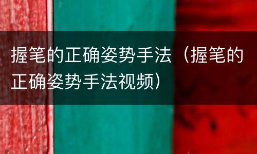 握笔的正确姿势手法（握笔的正确姿势手法视频）