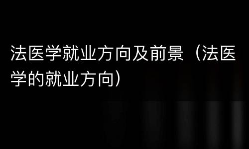 法医学就业方向及前景（法医学的就业方向）
