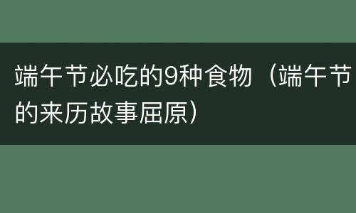 端午节必吃的9种食物（端午节的来历故事屈原）