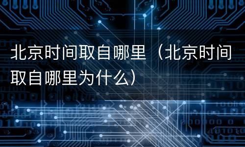 北京时间取自哪里（北京时间取自哪里为什么）
