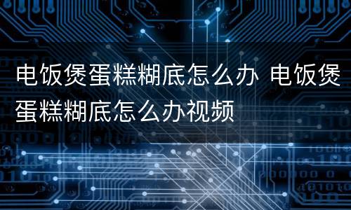 电饭煲蛋糕糊底怎么办 电饭煲蛋糕糊底怎么办视频