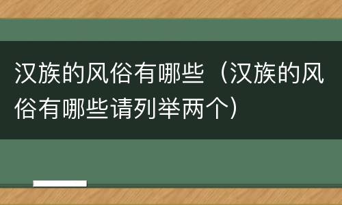 汉族的风俗有哪些（汉族的风俗有哪些请列举两个）
