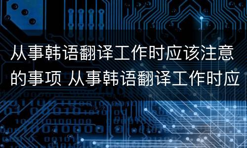 从事韩语翻译工作时应该注意的事项 从事韩语翻译工作时应该注意的事项有