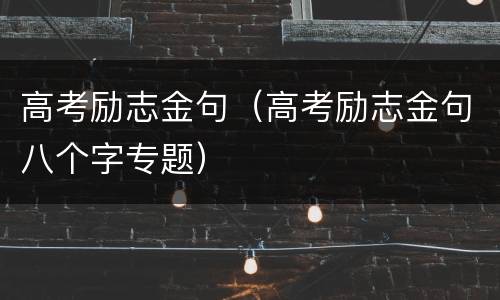 高考励志金句（高考励志金句八个字专题）