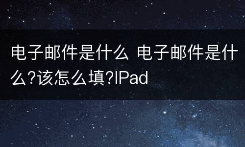 电子邮件是什么 电子邮件是什么?该怎么填?IPad
