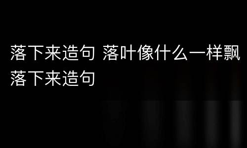 落下来造句 落叶像什么一样飘落下来造句