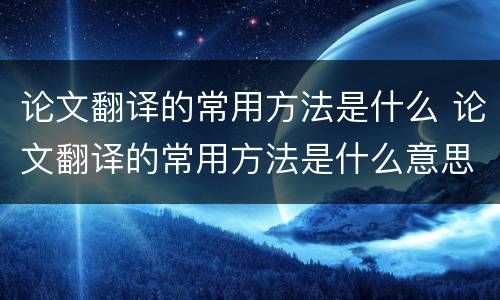 论文翻译的常用方法是什么 论文翻译的常用方法是什么意思