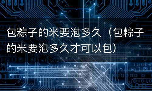 包粽子的米要泡多久（包粽子的米要泡多久才可以包）